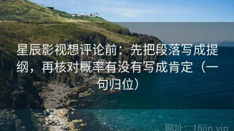 星辰影视想评论前：先把段落写成提纲，再核对概率有没有写成肯定（一句归位）