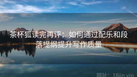 茶杯狐读完再评：如何通过配乐和段落提纲提升写作质量