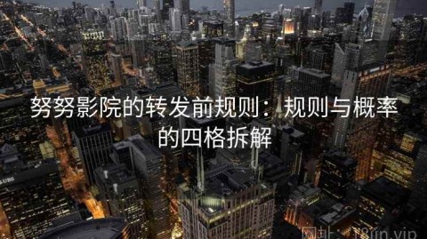 努努影院的转发前规则：规则与概率的四格拆解