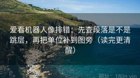 爱看机器人像排错：先查段落是不是跳层，再把单位补到图旁（读完更清醒）