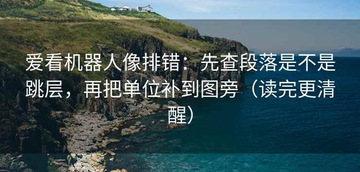 爱看机器人像排错：先查段落是不是跳层，再把单位补到图旁（读完更清醒）