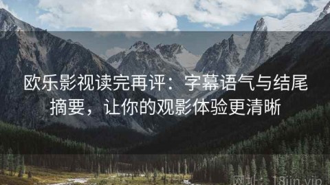 欧乐影视读完再评：字幕语气与结尾摘要，让你的观影体验更清晰