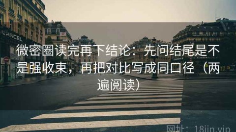 微密圈读完再下结论：先问结尾是不是强收束，再把对比写成同口径（两遍阅读）