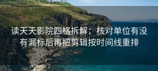 读天天影院四格拆解：核对单位有没有漏标后再把剪辑按时间线重排