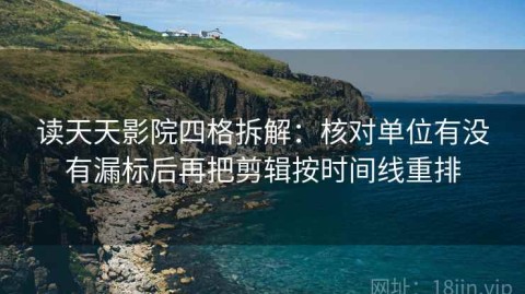 读天天影院四格拆解：核对单位有没有漏标后再把剪辑按时间线重排