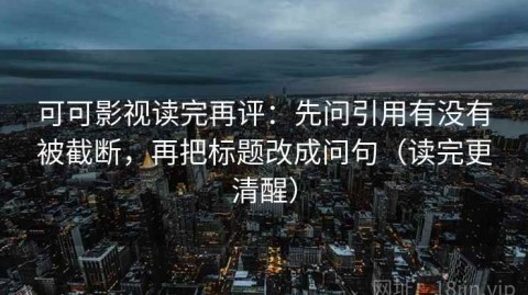 可可影视读完再评：先问引用有没有被截断，再把标题改成问句（读完更清醒）