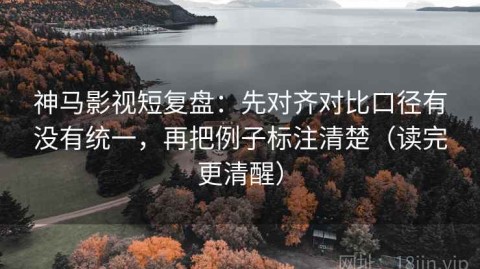 神马影视短复盘：先对齐对比口径有没有统一，再把例子标注清楚（读完更清醒）