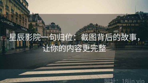 星辰影院一句归位：截图背后的故事，让你的内容更完整