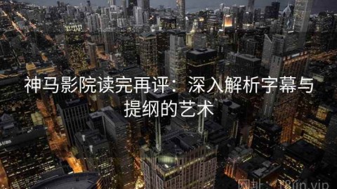 神马影院读完再评：深入解析字幕与提纲的艺术