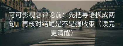 可可影视想评论前：先把导语拆成两句，再核对结尾是不是强收束（读完更清醒）