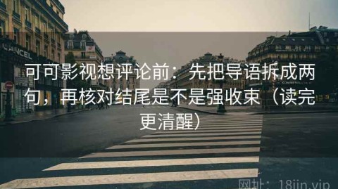 可可影视想评论前：先把导语拆成两句，再核对结尾是不是强收束（读完更清醒）