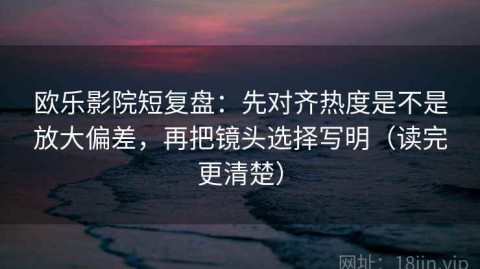 欧乐影院短复盘：先对齐热度是不是放大偏差，再把镜头选择写明（读完更清楚）