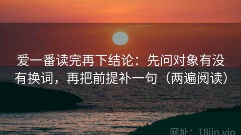 爱一番读完再下结论：先问对象有没有换词，再把前提补一句（两遍阅读）