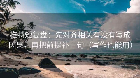 推特短复盘：先对齐相关有没有写成因果，再把前提补一句（写作也能用）