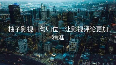 柚子影视一句归位：让影视评论更加精准