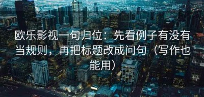欧乐影视一句归位：先看例子有没有当规则，再把标题改成问句（写作也能用）