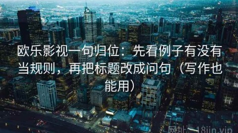 欧乐影视一句归位：先看例子有没有当规则，再把标题改成问句（写作也能用）