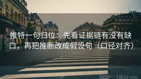 推特一句归位：先看证据链有没有缺口，再把推断改成假设句（口径对齐）