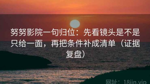 努努影院一句归位：先看镜头是不是只给一面，再把条件补成清单（证据复盘）