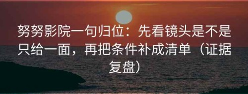 努努影院一句归位：先看镜头是不是只给一面，再把条件补成清单（证据复盘）