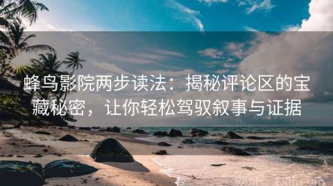 蜂鸟影院两步读法：揭秘评论区的宝藏秘密，让你轻松驾驭叙事与证据