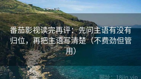 番茄影视读完再评：先问主语有没有归位，再把主语写清楚（不费劲但管用）