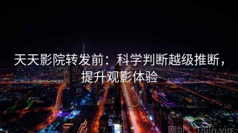 天天影院转发前：科学判断越级推断，提升观影体验