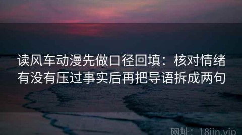 读风车动漫先做口径回填：核对情绪有没有压过事实后再把导语拆成两句