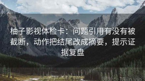 柚子影视体检卡：问题引用有没有被截断，动作把结尾改成摘要，提示证据复盘