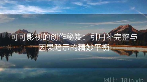 可可影视的创作秘笈：引用补完整与因果暗示的精妙平衡