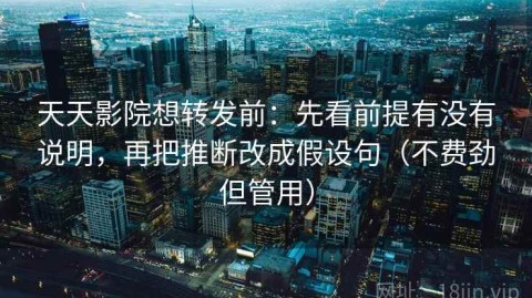 天天影院想转发前：先看前提有没有说明，再把推断改成假设句（不费劲但管用）