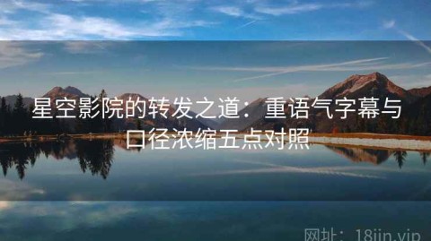 星空影院的转发之道：重语气字幕与口径浓缩五点对照
