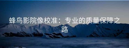 蜂鸟影院像校准：专业的质量保障之路