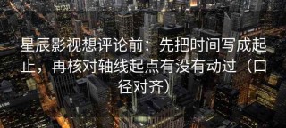 星辰影视想评论前：先把时间写成起止，再核对轴线起点有没有动过（口径对齐）