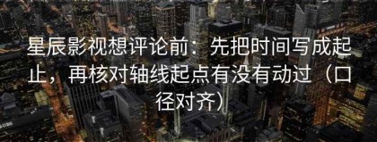 星辰影视想评论前：先把时间写成起止，再核对轴线起点有没有动过（口径对齐）