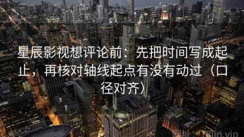 星辰影视想评论前：先把时间写成起止，再核对轴线起点有没有动过（口径对齐）