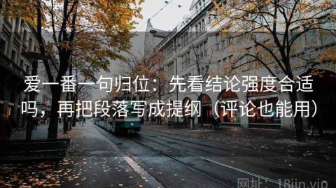 爱一番一句归位：先看结论强度合适吗，再把段落写成提纲（评论也能用）