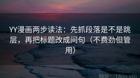 YY漫画两步读法：先抓段落是不是跳层，再把标题改成问句（不费劲但管用）