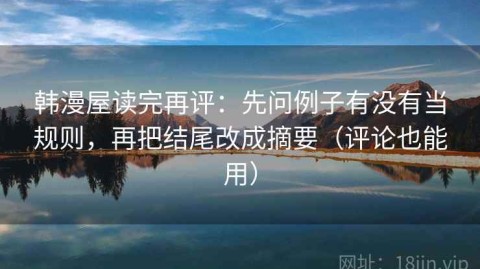 韩漫屋读完再评：先问例子有没有当规则，再把结尾改成摘要（评论也能用）