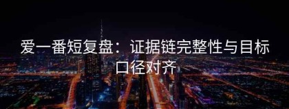 爱一番短复盘：证据链完整性与目标口径对齐