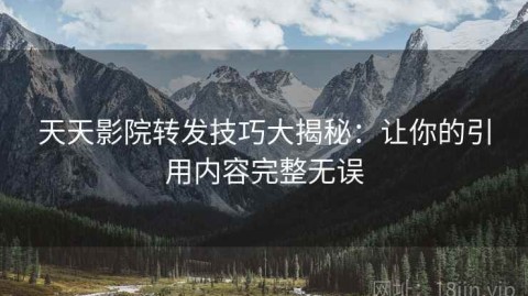 天天影院转发技巧大揭秘：让你的引用内容完整无误