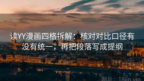 读YY漫画四格拆解：核对对比口径有没有统一，再把段落写成提纲