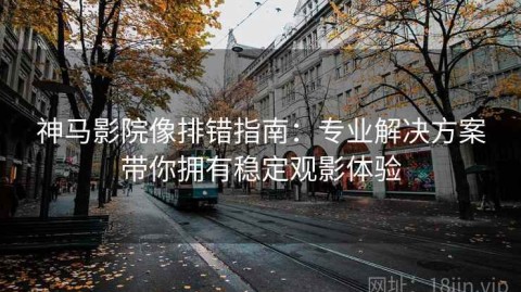 神马影院像排错指南：专业解决方案带你拥有稳定观影体验
