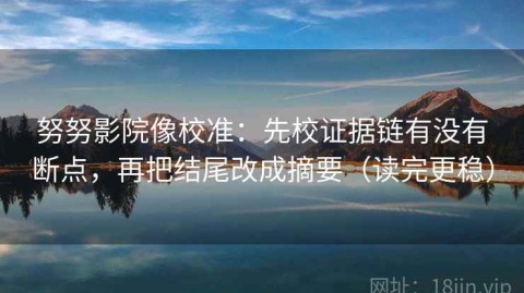 努努影院像校准：先校证据链有没有断点，再把结尾改成摘要（读完更稳）