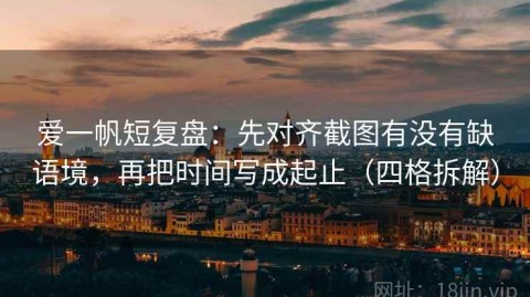 爱一帆短复盘：先对齐截图有没有缺语境，再把时间写成起止（四格拆解）