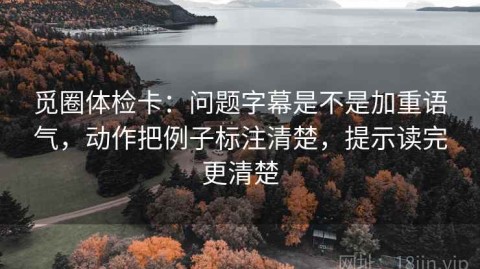 觅圈体检卡：问题字幕是不是加重语气，动作把例子标注清楚，提示读完更清楚
