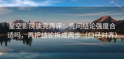 星空影院读完再评：先问结论强度合适吗，再把结论拆成两步（口径对齐）