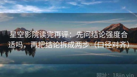 星空影院读完再评：先问结论强度合适吗，再把结论拆成两步（口径对齐）