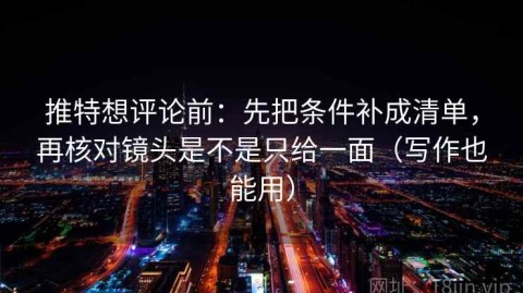 推特想评论前：先把条件补成清单，再核对镜头是不是只给一面（写作也能用）