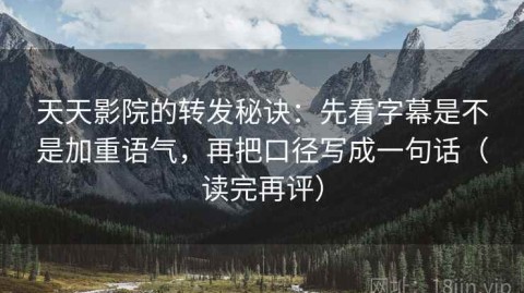 天天影院的转发秘诀：先看字幕是不是加重语气，再把口径写成一句话（读完再评）